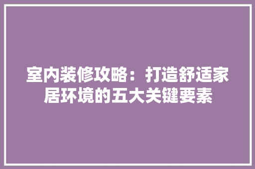 室内装修攻略：打造舒适家居环境的五大关键要素 现代风格装饰