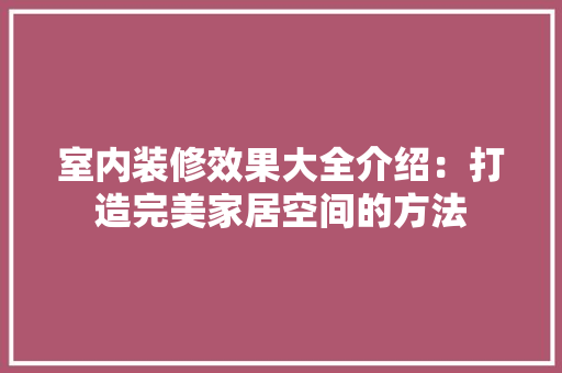室内装修效果大全介绍：打造完美家居空间的方法 现代风格装饰