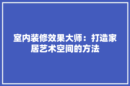 室内装修效果大师：打造家居艺术空间的方法 现代风格装饰