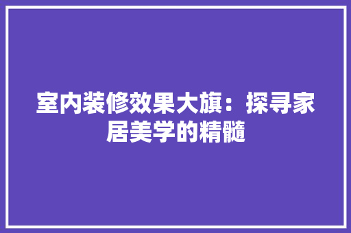 室内装修效果大旗：探寻家居美学的精髓 现代风格装饰