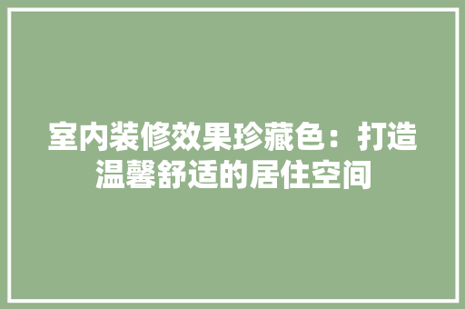 室内装修效果珍藏色：打造温馨舒适的居住空间 现代风格装饰