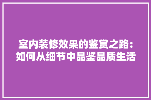 室内装修效果的鉴赏之路：如何从细节中品鉴品质生活 现代风格装饰