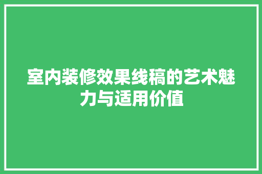 室内装修效果线稿的艺术魅力与适用价值 现代风格装饰