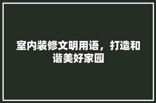 室内装修文明用语，打造和谐美好家园 现代风格装饰