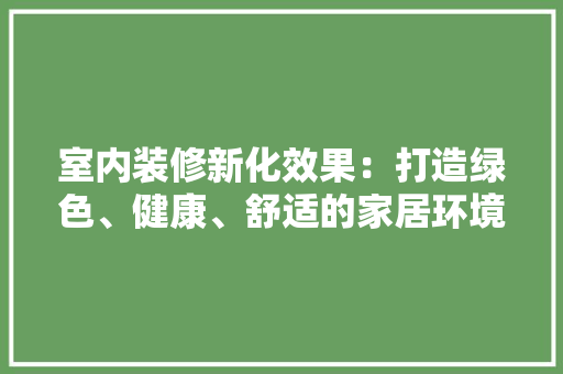 室内装修新化效果：打造绿色、健康、舒适的家居环境 现代风格装饰