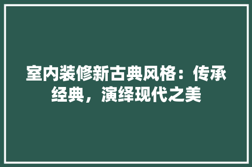 室内装修新古典风格：传承经典，演绎现代之美 现代风格装饰