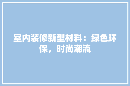 室内装修新型材料：绿色环保，时尚潮流