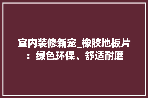室内装修新宠_橡胶地板片：绿色环保、舒适耐磨 现代风格装饰