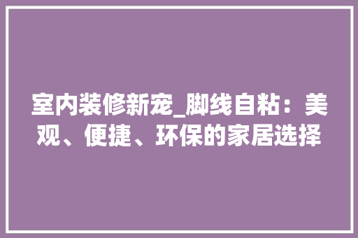 室内装修新宠_脚线自粘：美观、便捷、环保的家居选择 现代风格装饰