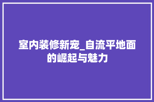 室内装修新宠_自流平地面的崛起与魅力 现代风格装饰
