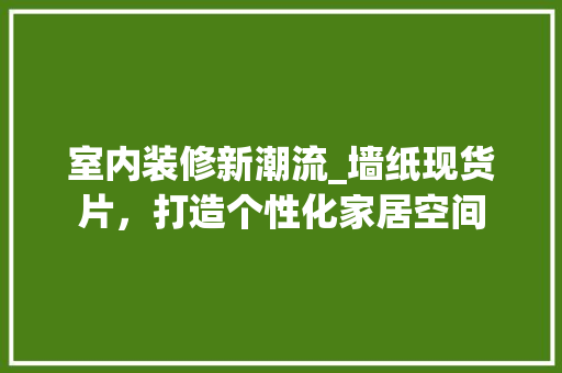 室内装修新潮流_墙纸现货片，打造个性化家居空间 现代风格装饰