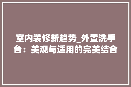 室内装修新趋势_外置洗手台：美观与适用的完美结合 现代风格装饰