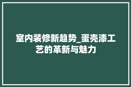 室内装修新趋势_蛋壳漆工艺的革新与魅力 现代风格装饰