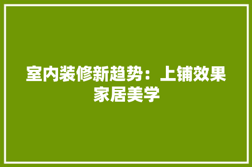 室内装修新趋势：上铺效果家居美学 现代风格装饰