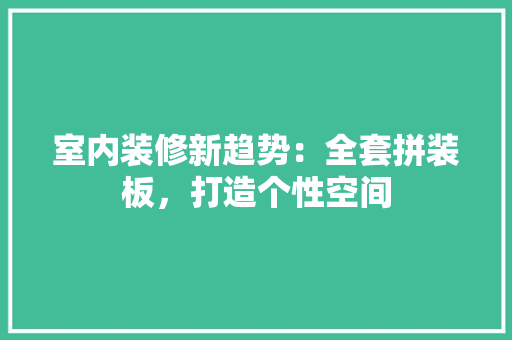 室内装修新趋势：全套拼装板，打造个性空间 现代风格装饰