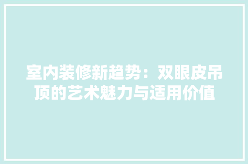 室内装修新趋势：双眼皮吊顶的艺术魅力与适用价值 现代风格装饰