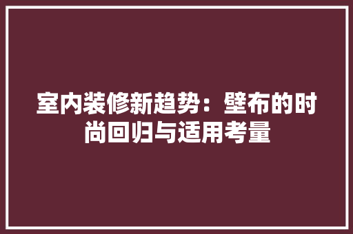 室内装修新趋势：壁布的时尚回归与适用考量