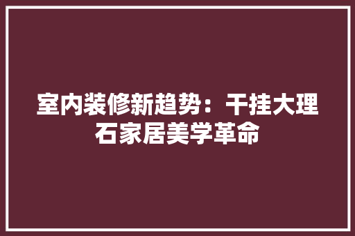 室内装修新趋势：干挂大理石家居美学革命