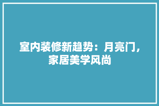 室内装修新趋势：月亮门，家居美学风尚 现代风格装饰