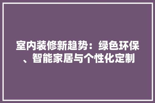 室内装修新趋势：绿色环保、智能家居与个性化定制 现代风格装饰