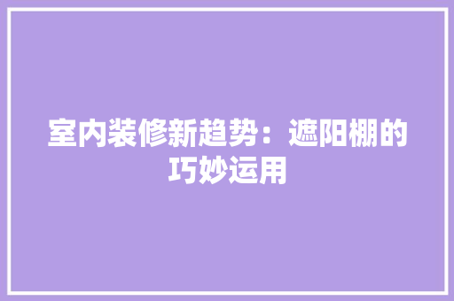 室内装修新趋势：遮阳棚的巧妙运用 现代风格装饰