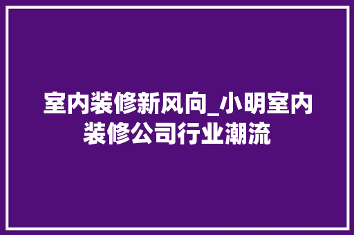 室内装修新风向_小明室内装修公司行业潮流