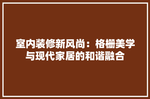 室内装修新风尚：格栅美学与现代家居的和谐融合 现代风格装饰