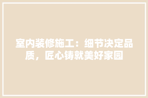 室内装修施工：细节决定品质，匠心铸就美好家园 现代风格装饰