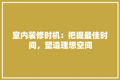 室内装修时机：把握最佳时间，塑造理想空间