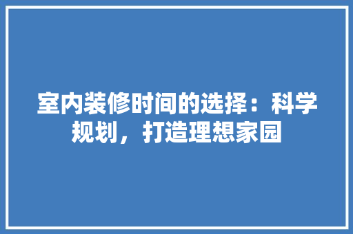 室内装修时间的选择：科学规划，打造理想家园 现代风格装饰