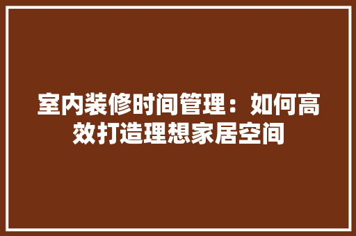 室内装修时间管理：如何高效打造理想家居空间 现代风格装饰