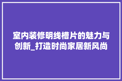 室内装修明线槽片的魅力与创新_打造时尚家居新风尚 现代风格装饰