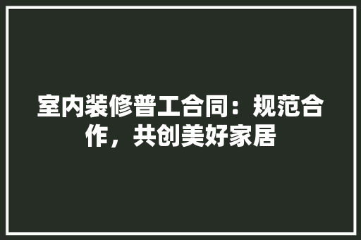室内装修普工合同：规范合作，共创美好家居