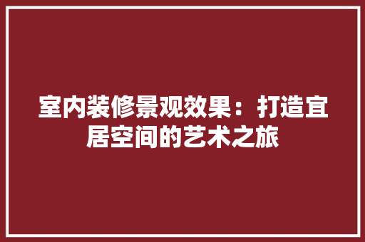 室内装修景观效果：打造宜居空间的艺术之旅 现代风格装饰