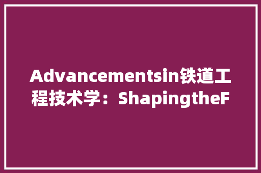Advancementsin铁道工程技术学：ShapingtheFutureofRailTransportation