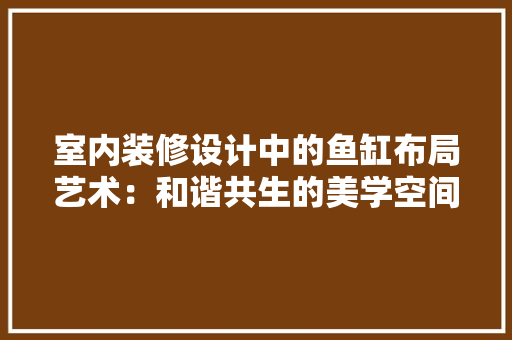 室内装修设计中的鱼缸布局艺术：和谐共生的美学空间