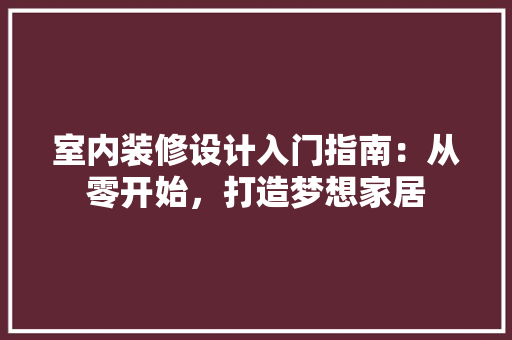 室内装修设计入门指南：从零开始，打造梦想家居