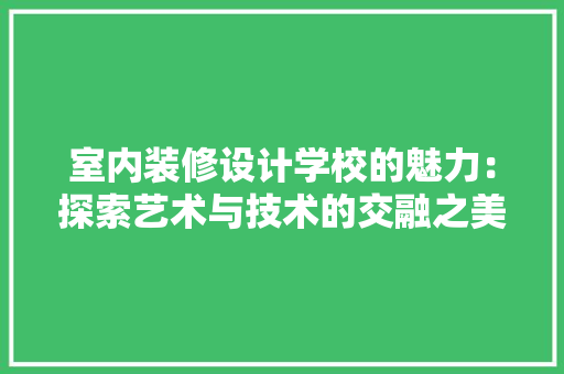 室内装修设计学校的魅力：探索艺术与技术的交融之美 现代风格装饰