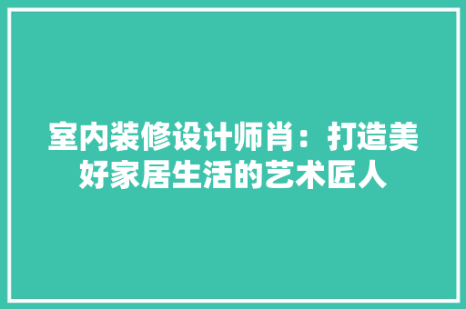 室内装修设计师肖：打造美好家居生活的艺术匠人 现代风格装饰