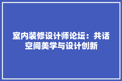 室内装修设计师论坛：共话空间美学与设计创新 现代风格装饰