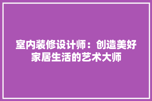 室内装修设计师：创造美好家居生活的艺术大师 现代风格装饰