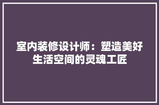 室内装修设计师：塑造美好生活空间的灵魂工匠 现代风格装饰