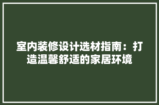室内装修设计选材指南：打造温馨舒适的家居环境 现代风格装饰