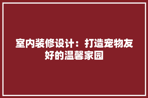 室内装修设计：打造宠物友好的温馨家园