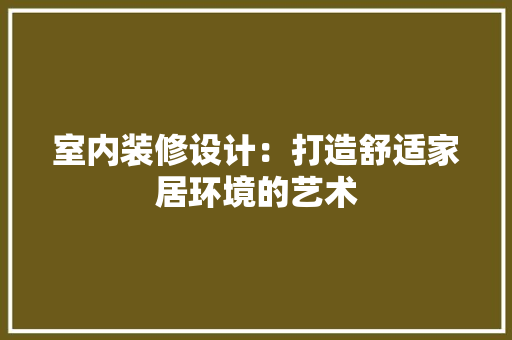 室内装修设计：打造舒适家居环境的艺术 现代风格装饰