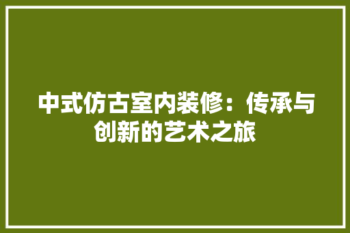 中式仿古室内装修：传承与创新的艺术之旅 家居装修