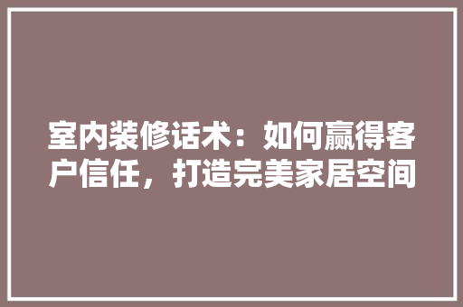 室内装修话术：如何赢得客户信任，打造完美家居空间 现代风格装饰