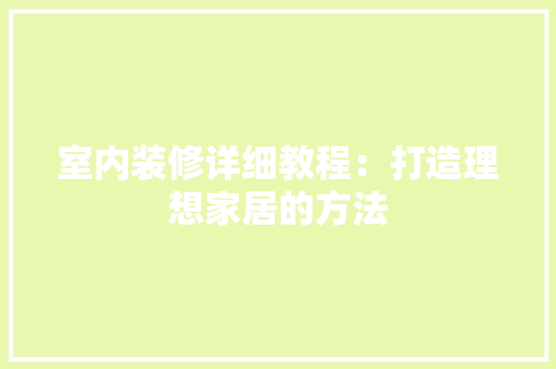 室内装修详细教程：打造理想家居的方法 现代风格装饰