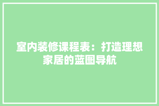 室内装修课程表：打造理想家居的蓝图导航 现代风格装饰