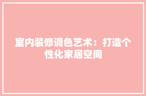 室内装修调色艺术：打造个性化家居空间 现代风格装饰